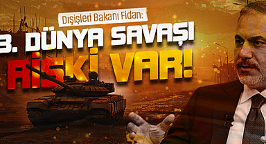 Dışişleri Bakanı Fidan: 3. Dünya Savaşı riski var!
