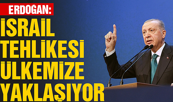 Cumhurbaşkanı Erdoğan: israil tehlikesi ülkemize yaklaşıyor